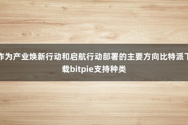 作为产业焕新行动和启航行动部署的主要方向比特派下载bitpie支持种类