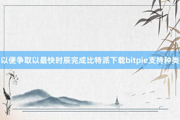 以便争取以最快时辰完成比特派下载bitpie支持种类