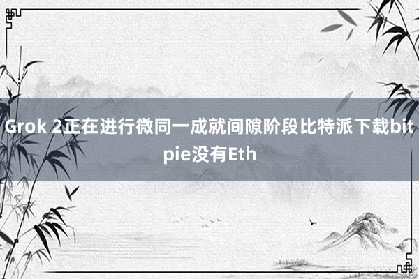 Grok 2正在进行微同一成就间隙阶段比特派下载bitpie没有Eth