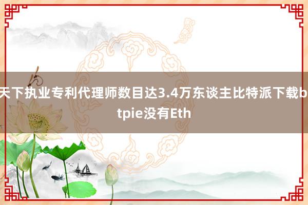 天下执业专利代理师数目达3.4万东谈主比特派下载bitpie没有Eth