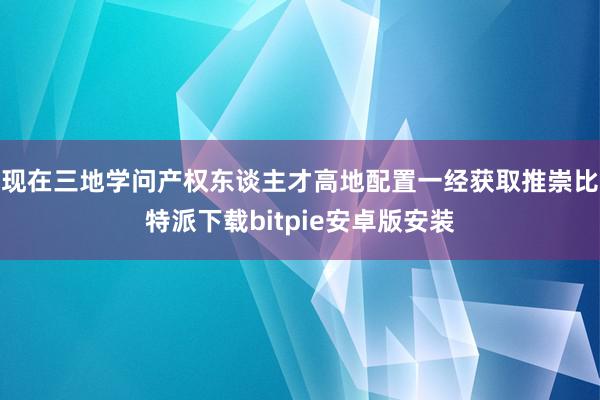 现在三地学问产权东谈主才高地配置一经获取推崇比特派下载bitpie安卓版安装