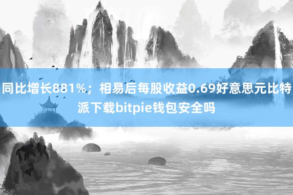 同比增长881%；相易后每股收益0.69好意思元比特派下载bitpie钱包安全吗