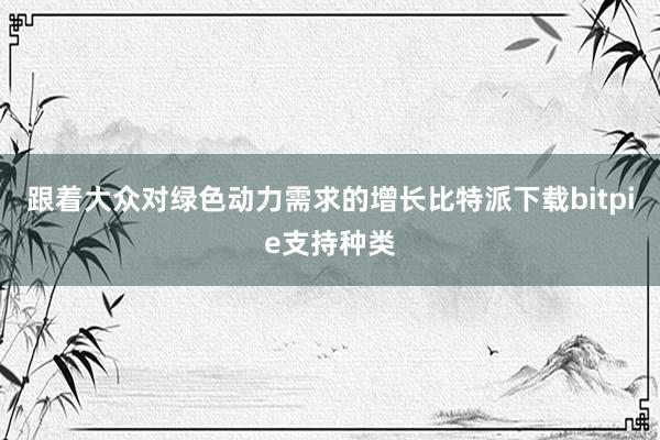 跟着大众对绿色动力需求的增长比特派下载bitpie支持种类