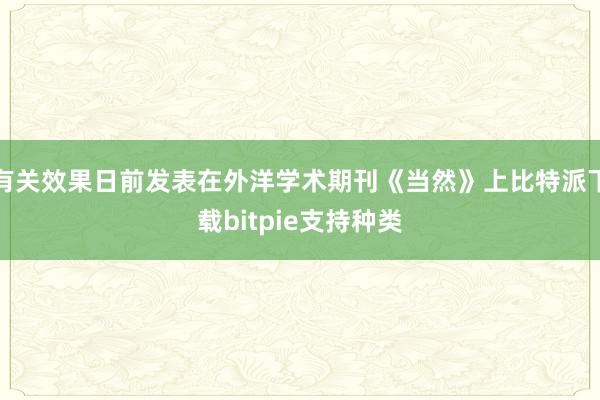 有关效果日前发表在外洋学术期刊《当然》上比特派下载bitpie支持种类