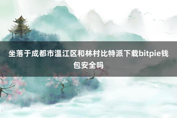 坐落于成都市温江区和林村比特派下载bitpie钱包安全吗