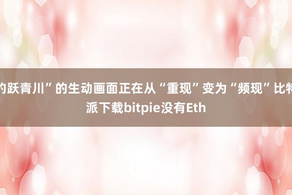 豹跃青川”的生动画面正在从“重现”变为“频现”比特派下载bitpie没有Eth