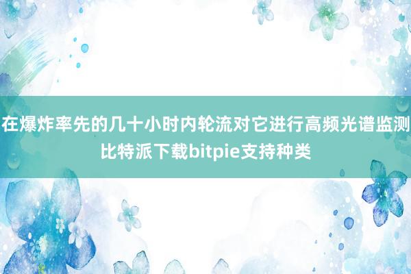 在爆炸率先的几十小时内轮流对它进行高频光谱监测比特派下载bitpie支持种类