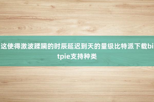 这使得激波蹂躏的时辰延迟到天的量级比特派下载bitpie支持种类