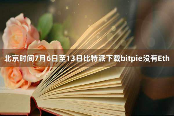 北京时间7月6日至13日比特派下载bitpie没有Eth