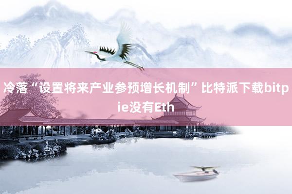 冷落“设置将来产业参预增长机制”比特派下载bitpie没有Eth