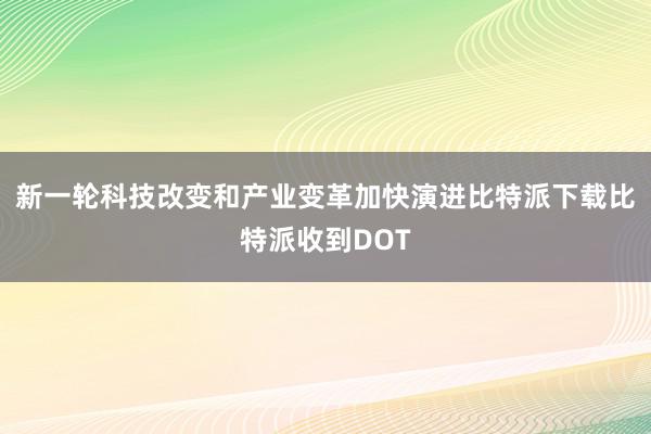 新一轮科技改变和产业变革加快演进比特派下载比特派收到DOT