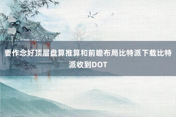 要作念好顶层盘算推算和前瞻布局比特派下载比特派收到DOT