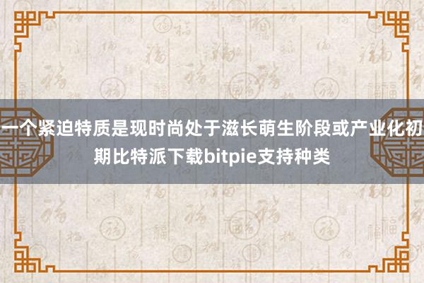 一个紧迫特质是现时尚处于滋长萌生阶段或产业化初期比特派下载bitpie支持种类