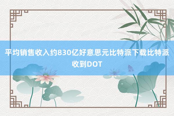 平均销售收入约830亿好意思元比特派下载比特派收到DOT