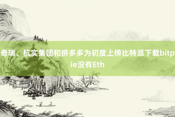 奇瑞、杭实集团和拼多多为初度上榜比特派下载bitpie没有Eth