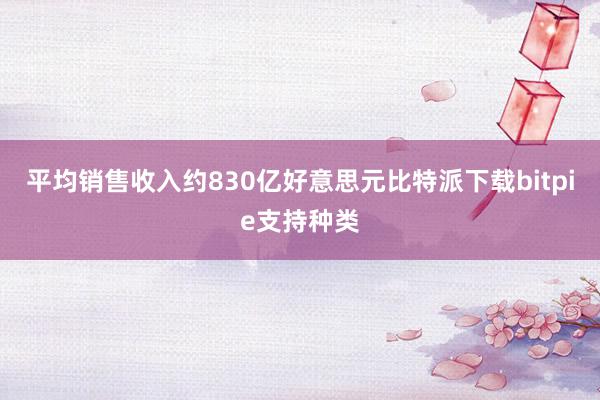 平均销售收入约830亿好意思元比特派下载bitpie支持种类