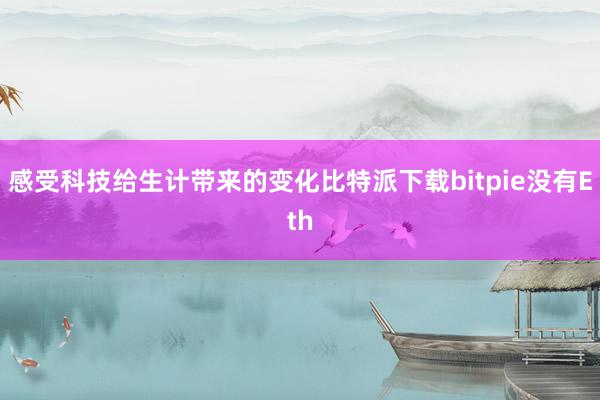 感受科技给生计带来的变化比特派下载bitpie没有Eth