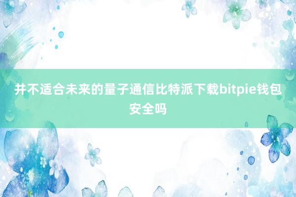 并不适合未来的量子通信比特派下载bitpie钱包安全吗