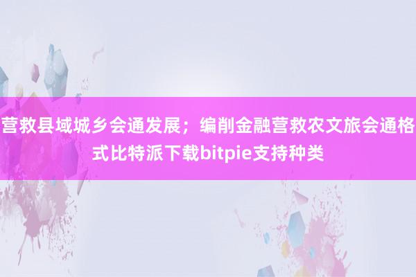 营救县域城乡会通发展；编削金融营救农文旅会通格式比特派下载bitpie支持种类