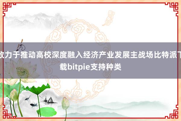 致力于推动高校深度融入经济产业发展主战场比特派下载bitpie支持种类