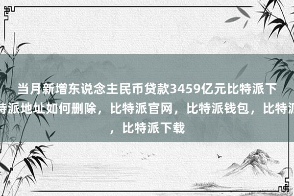 当月新增东说念主民币贷款3459亿元比特派下载比特派地址如何删除，比特派官网，比特派钱包，比特派下载