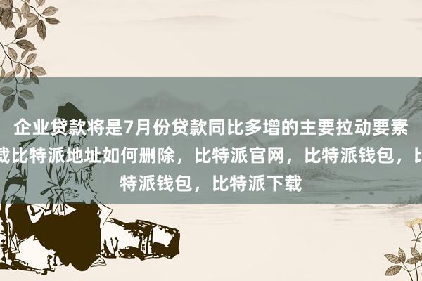 企业贷款将是7月份贷款同比多增的主要拉动要素比特派下载比特派地址如何删除，比特派官网，比特派钱包，比特派下载