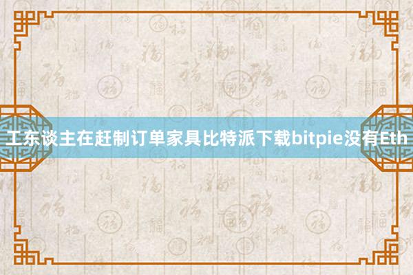 工东谈主在赶制订单家具比特派下载bitpie没有Eth