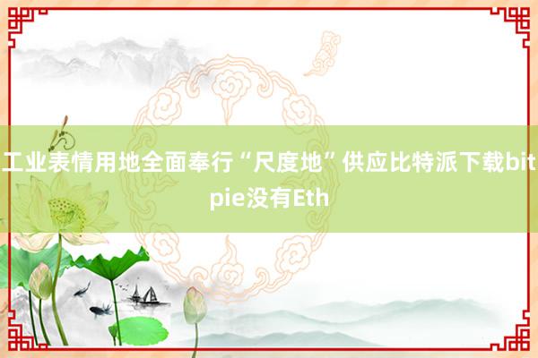 工业表情用地全面奉行“尺度地”供应比特派下载bitpie没有Eth