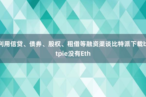 利用信贷、债券、股权、租借等融资渠谈比特派下载bitpie没有Eth