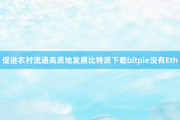 促进农村流通高质地发展比特派下载bitpie没有Eth