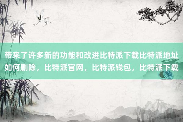 带来了许多新的功能和改进比特派下载比特派地址如何删除，比特派官网，比特派钱包，比特派下载