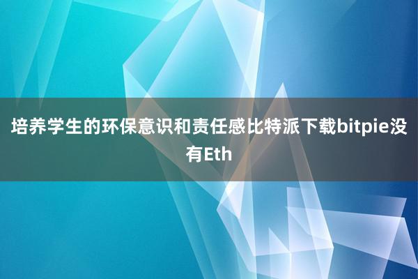 培养学生的环保意识和责任感比特派下载bitpie没有Eth