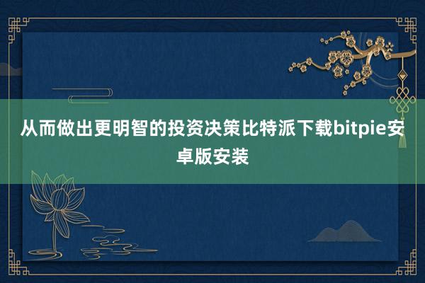 从而做出更明智的投资决策比特派下载bitpie安卓版安装