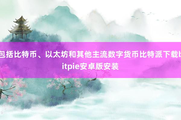 包括比特币、以太坊和其他主流数字货币比特派下载bitpie安卓版安装