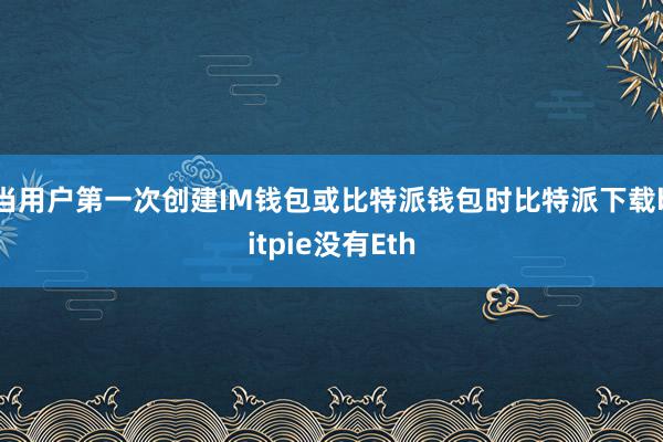 当用户第一次创建IM钱包或比特派钱包时比特派下载bitpie没有Eth