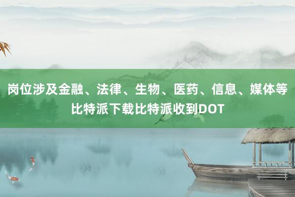 岗位涉及金融、法律、生物、医药、信息、媒体等比特派下载比特派收到DOT