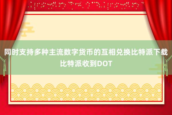 同时支持多种主流数字货币的互相兑换比特派下载比特派收到DOT