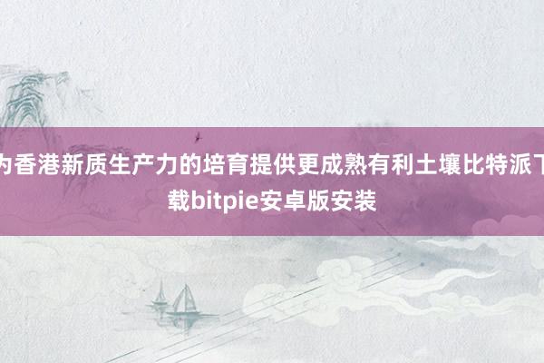 为香港新质生产力的培育提供更成熟有利土壤比特派下载bitpie安卓版安装