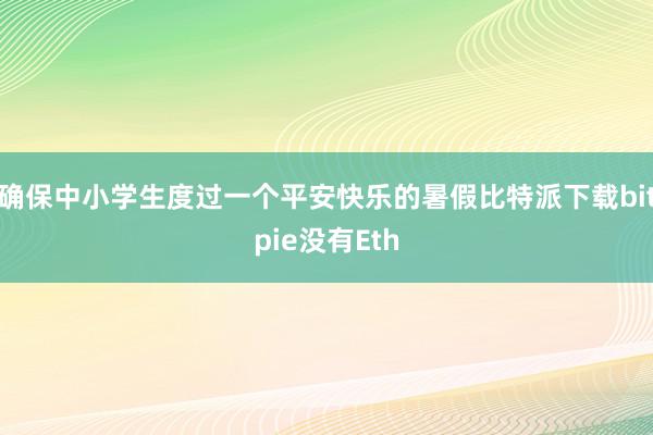 确保中小学生度过一个平安快乐的暑假比特派下载bitpie没有Eth