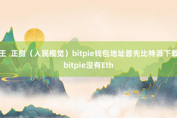 王  正摄（人民视觉）bitpie钱包地址首先比特派下载bitpie没有Eth