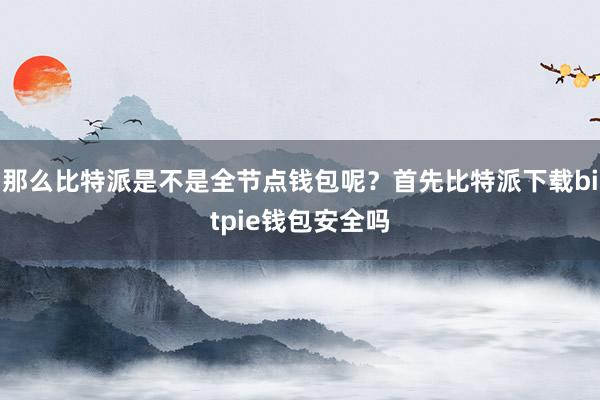 那么比特派是不是全节点钱包呢？首先比特派下载bitpie钱包安全吗