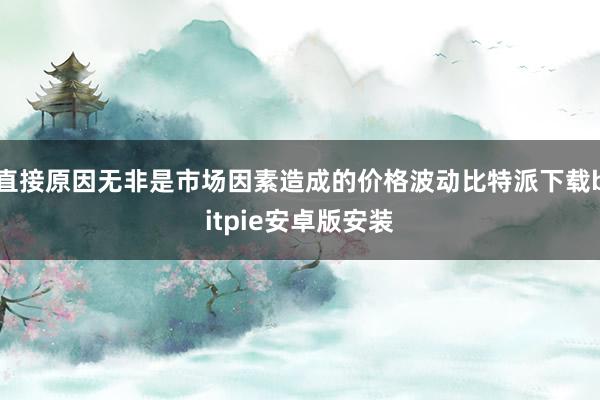 直接原因无非是市场因素造成的价格波动比特派下载bitpie安卓版安装