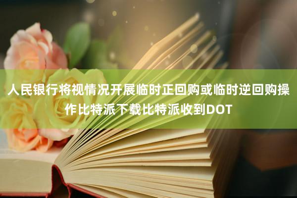 人民银行将视情况开展临时正回购或临时逆回购操作比特派下载比特派收到DOT