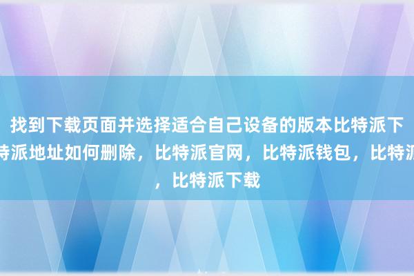 找到下载页面并选择适合自己设备的版本比特派下载比特派地址如何删除，比特派官网，比特派钱包，比特派下载