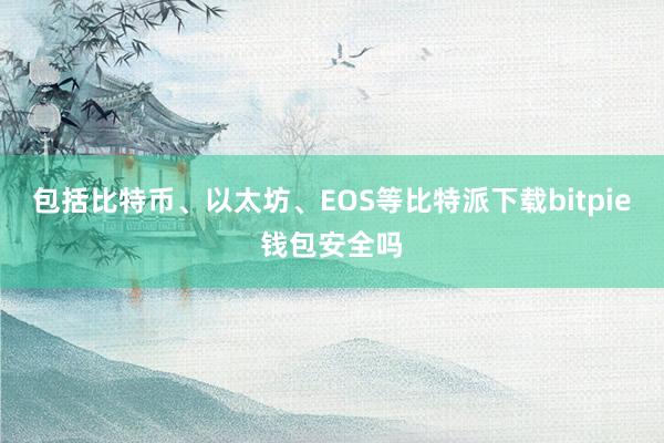 包括比特币、以太坊、EOS等比特派下载bitpie钱包安全吗