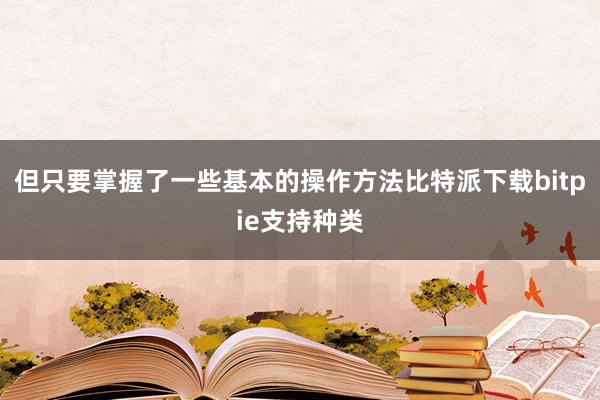 但只要掌握了一些基本的操作方法比特派下载bitpie支持种类