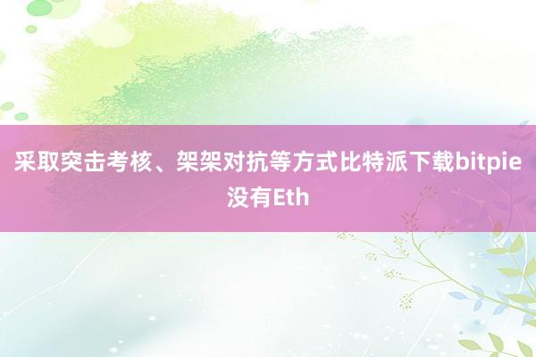 采取突击考核、架架对抗等方式比特派下载bitpie没有Eth