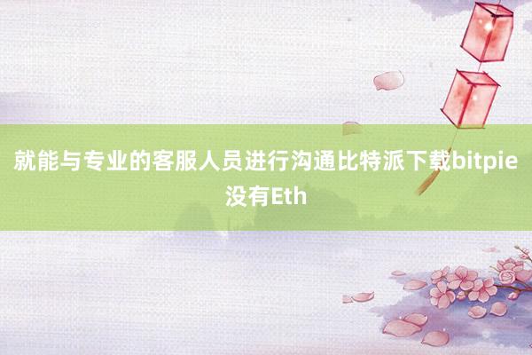 就能与专业的客服人员进行沟通比特派下载bitpie没有Eth