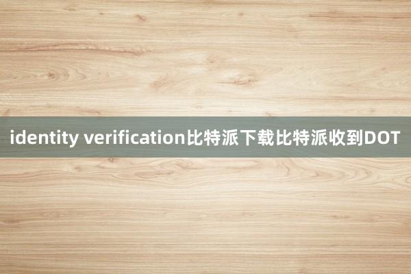 identity verification比特派下载比特派收到DOT