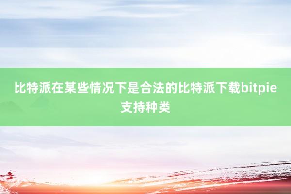 比特派在某些情况下是合法的比特派下载bitpie支持种类